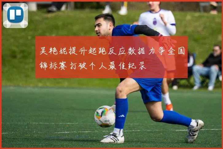吴艳妮提升起跑反应数据力争全国锦标赛打破个人最佳纪录